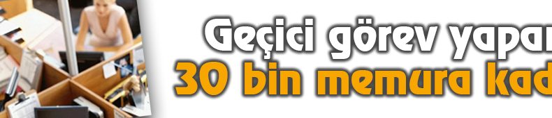 Geçici Görev Yapan 30 Bin Memura Kadro