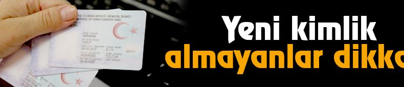 Yeni Kimlik Almayanlar Dikkat!
