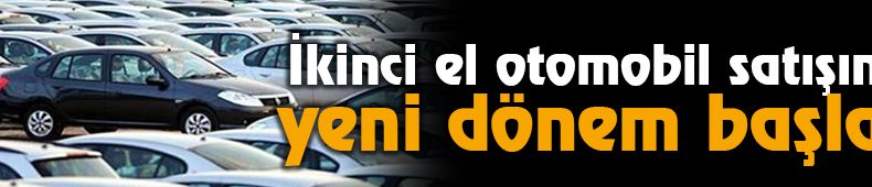 İkinci El Otomobil Satışında Yeni Dönem Başladı