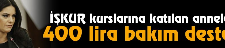 İŞKUR Kurslarına Katılan Annelere 400 Lira Bakım Desteği