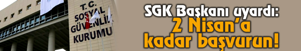 SGK Başkanı Uyardı: 2 Nisan’a Kadar Başvurun!