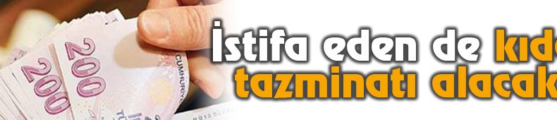 İstifa Edene De Kıdem Tazminatı Müjdesi