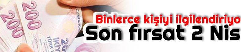 Binlerce kişiyi ilgilendiriyor… Son fırsat 2 Nisan