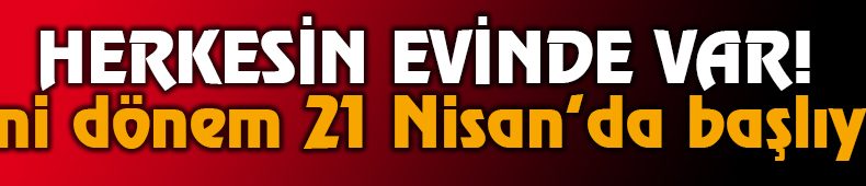 Herkesin evinde var! Yeni dönem 21 Nisan’da başlıyor