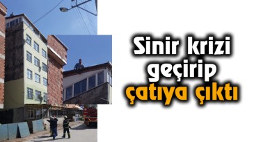 Sinir krizi geçirip çatıya çıktı