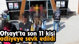 Ofsayt’ta  Son 11 Kişi Adliyeye sevk Edildi  