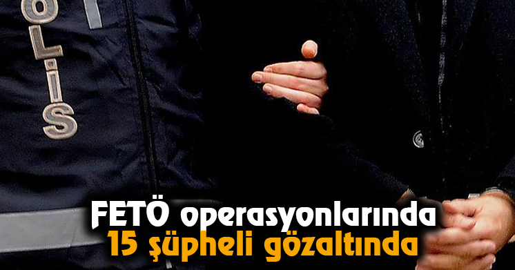 FETÖ operasyonlarında 15 şüpheli gözaltında