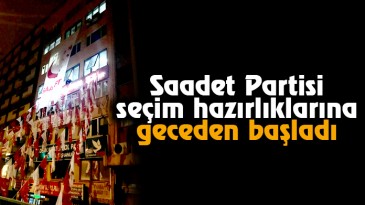 Saadet Partisi seçim hazırlıklarına geceden başladı