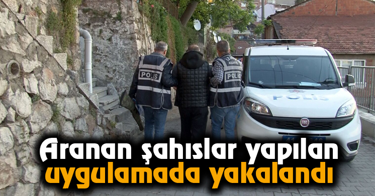 Aranan şahıslar yapılan uygulamada yakalandı