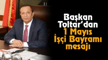 Başkan Toltar’dan 1 Mayıs İşçi Bayramı mesajı
