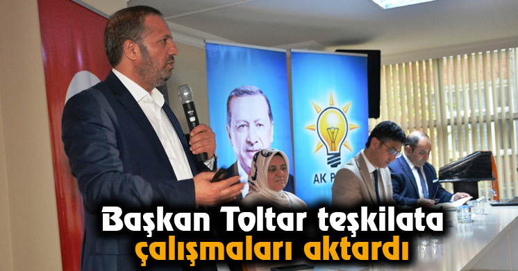Başkan Toltar teşkilata çalışmaları aktardı