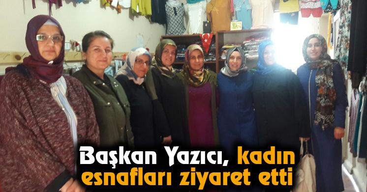 Başkan Yazıcı, Kadın Esnafları Ziyaret Etti