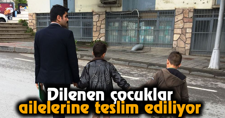 Dilenen çocuklar ailelerine teslim ediliyor