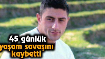 45 günlük yaşam savaşını kaybetti