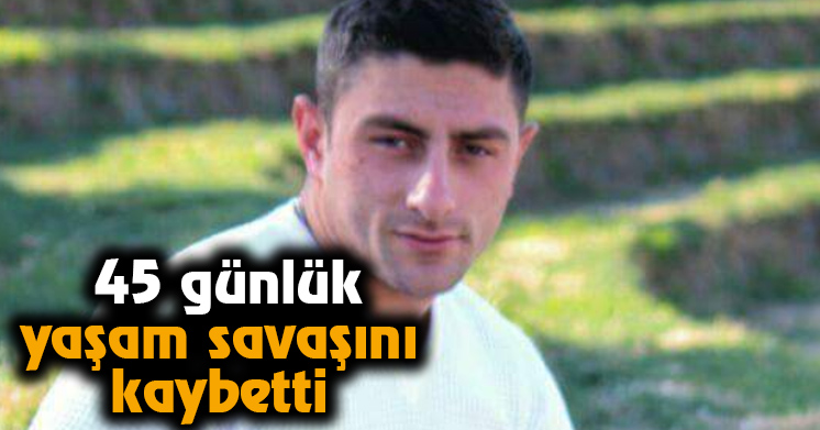 45 günlük yaşam savaşını kaybetti