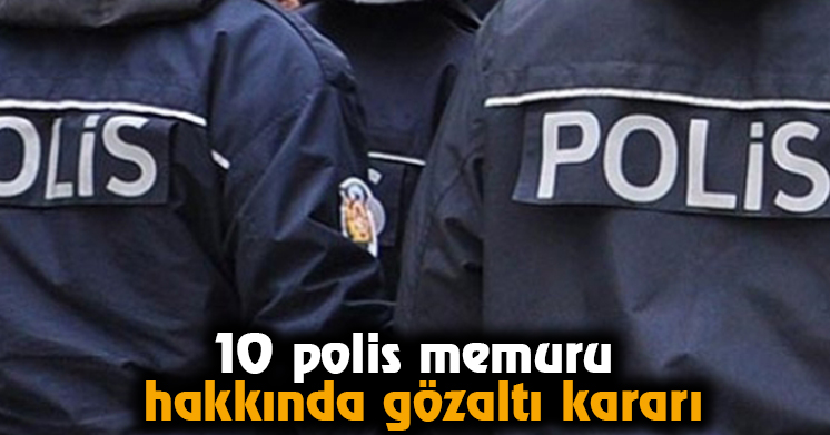 10 polis memuru hakkında gözaltı kararı