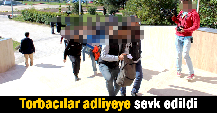 Torbacılar adliyeye sevk edildi