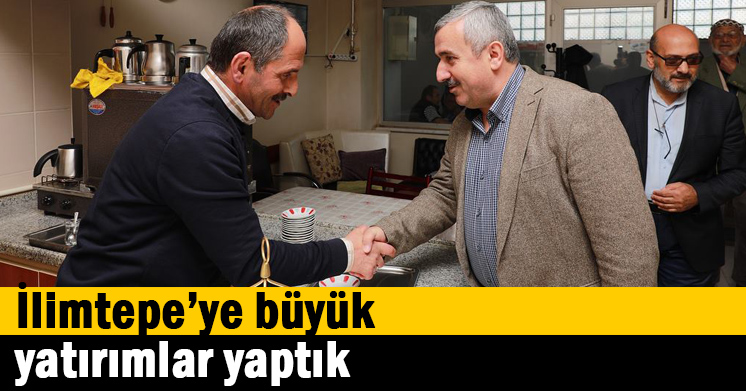 İlimtepe’ye büyük yatırımlar yaptık