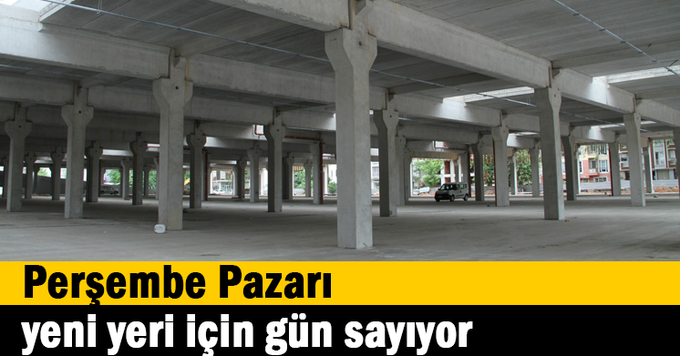Perşembe Pazarı, yeni yeri için gün sayıyor