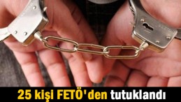 25 kişi FETÖ’den tutuklandı