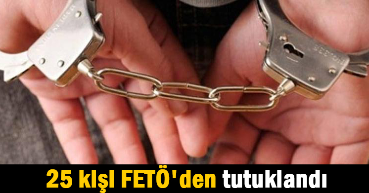 25 kişi FETÖ’den tutuklandı