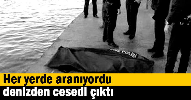 Her yerde aranıyordu, denizden cesedi çıktı