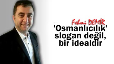 ‘Osmanlıcılık’ slogan değil, bir idealdir