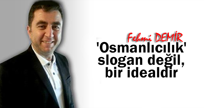 ‘Osmanlıcılık’ slogan değil, bir idealdir