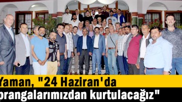 Yaman, “24 Haziran’da prangalarımızdan kurtulacağız”