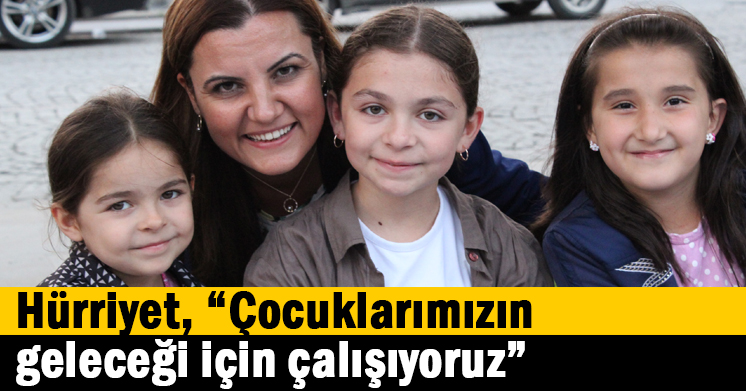 Hürriyet, “Çocuklarımızın geleceği için çalışıyoruz”