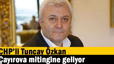 CHP’li Tuncay Özkan, Çayırova mitingine geliyor  