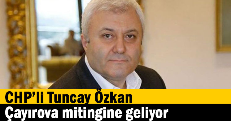 CHP’li Tuncay Özkan, Çayırova mitingine geliyor  