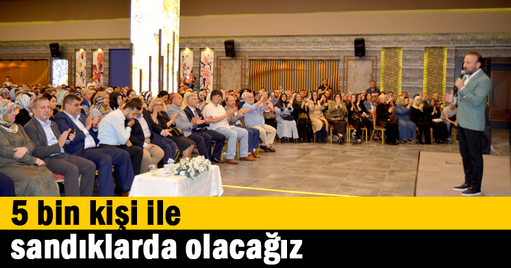 5 bin kişi ile sandıklarda olacağız