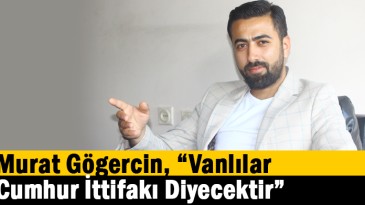 Murat Gögercin, “Vanlılar Cumhur İttifakı Diyecektir”