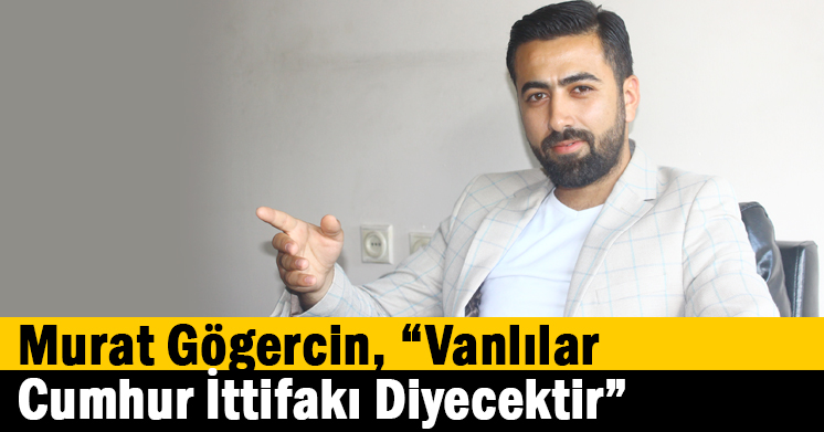 Murat Gögercin, “Vanlılar Cumhur İttifakı Diyecektir”