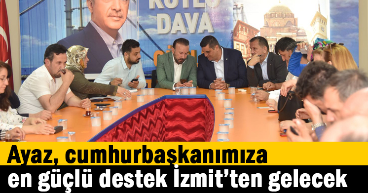 Ayaz, cumhurbaşkanımıza en güçlü destek İzmit’ten gelecek