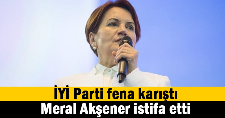 Akşener’in istifası gündemi sarstı