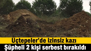Üçtepeler’de izinsiz kazı
