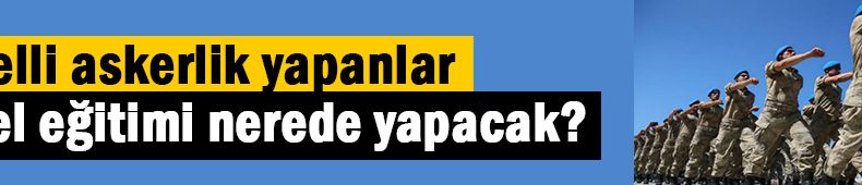 Bedelli askerlik yapanlar temel eğitimi nerede yapacak?