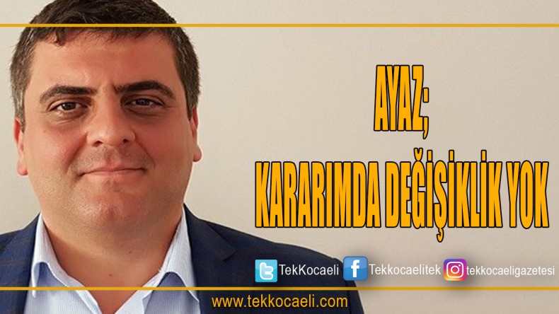 Ayaz Konuştu Kararımda Değişiklik Yok