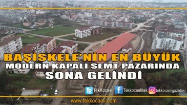BAŞİSKELE’NİN EN BÜYÜK MODERN KAPALI SEMT PAZARINDA SONA GELİNDİ