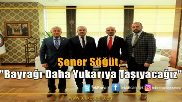 Şener Söğüt, “Bayrağı daha yukarıya taşıyacağız”