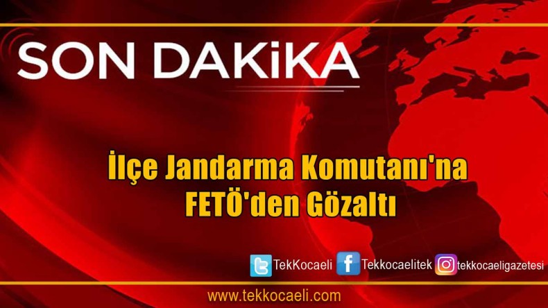 İlçe Jandarma Komutanı’na FETÖ’den Gözaltı