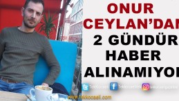 Onur Ceylan’dan 2 Gündür Haber Alınamıyor