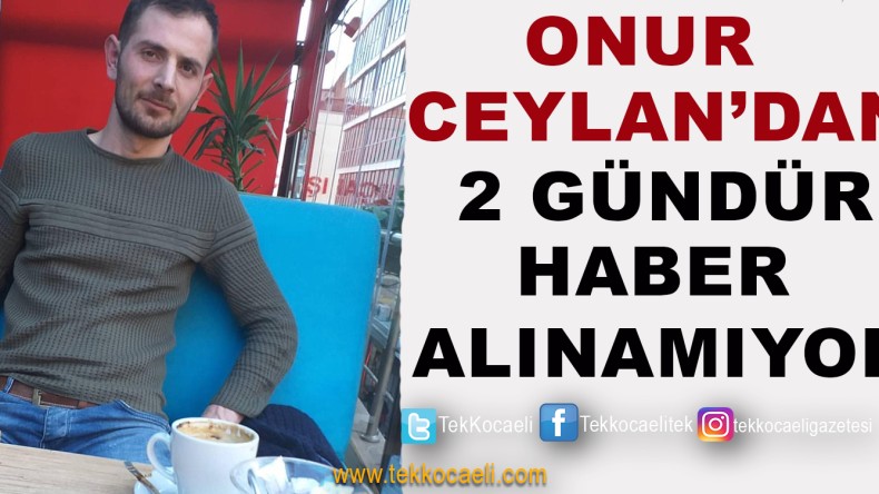 Onur Ceylan’dan 2 Gündür Haber Alınamıyor