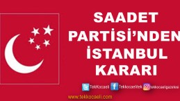 Saadet Partisi İstanbul Kararını Verdi