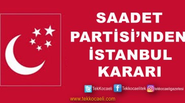Saadet Partisi İstanbul Kararını Verdi