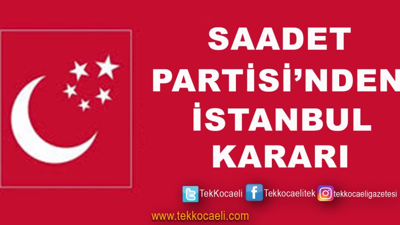 Saadet Partisi İstanbul Kararını Verdi