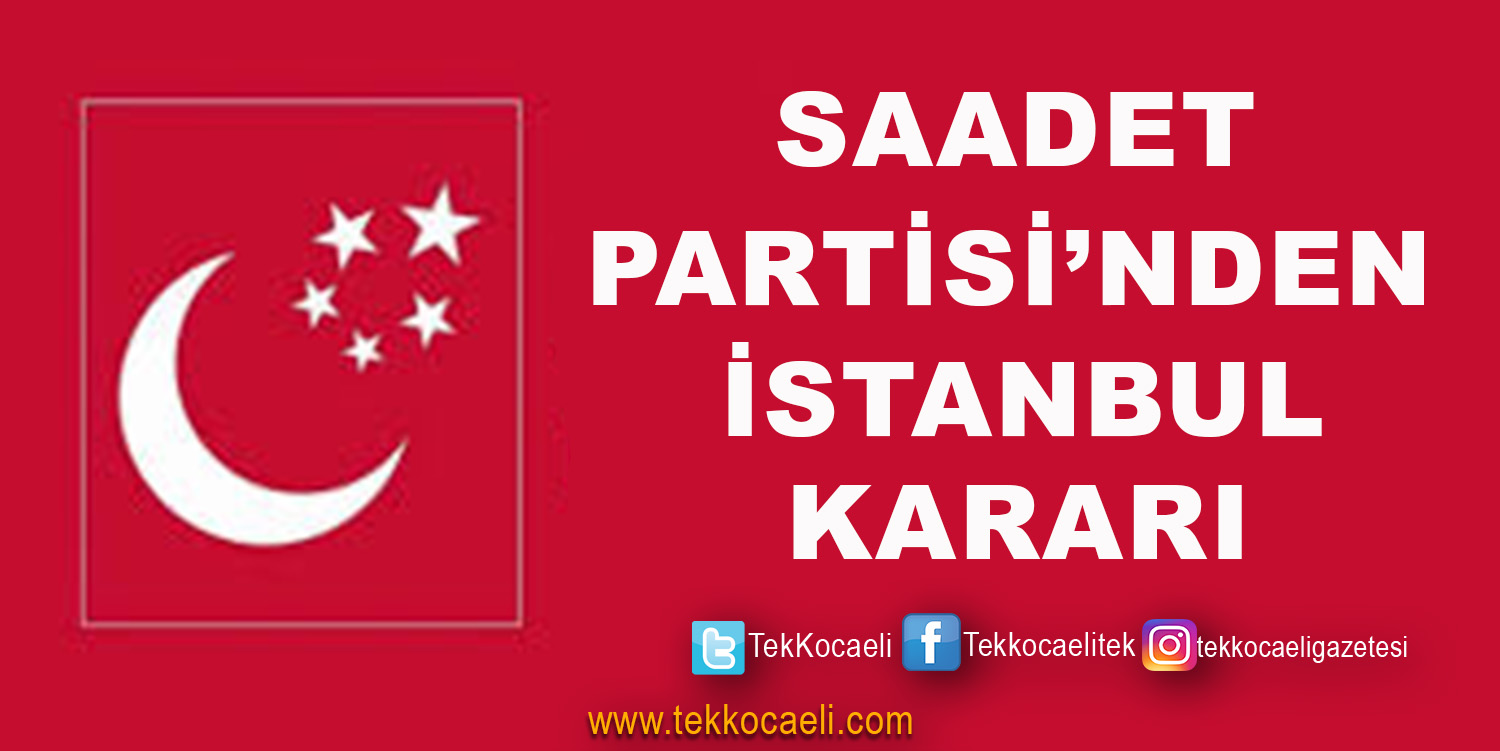 Saadet Partisi İstanbul Kararını Verdi