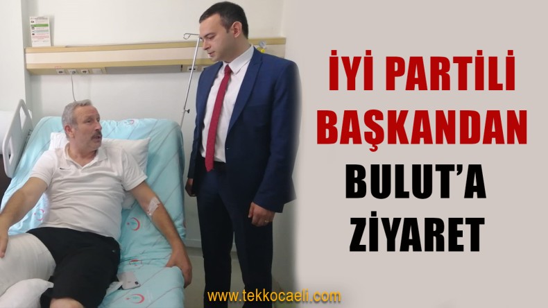 İYİ Parti’den Bulut’a Geçmiş Olsun Ziyareti